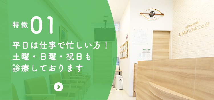 特徴01 平日は仕事で忙しい方！土曜・日曜・祝日も診療しております